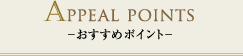APPEAL POINTS－おすすめポイント－
